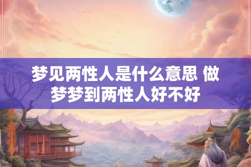 梦见两性人是什么意思 做梦梦到两性人好不好