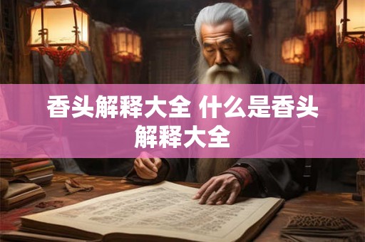 香头解释大全 什么是香头解释大全 香头解释大全 什么是香头解释大全