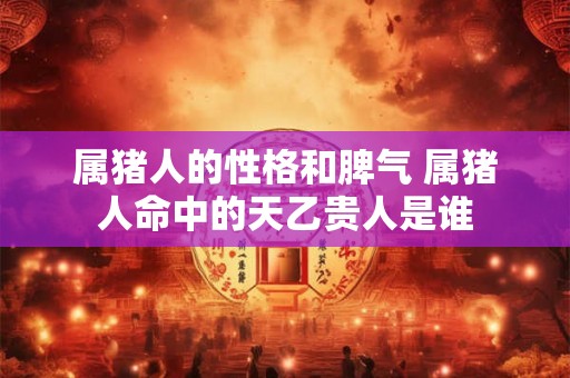 属猪人的性格和脾气 属猪人命中的天乙贵人是谁