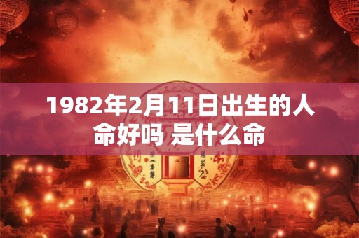 1982年2月11日出生的人命好吗 是什么命 1982年2月11日出生的人命好吗 是什么命