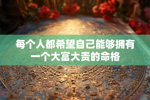 每个人都希望自己能够拥有一个大富大贵的命格