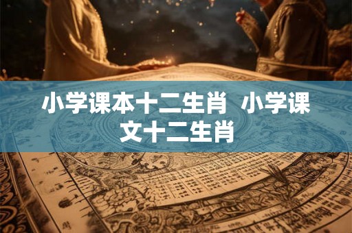 小学课本十二生肖  小学课文十二生肖