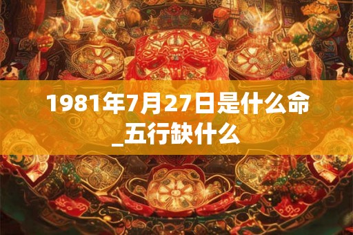 1981年7月27日是什么命_五行缺什么