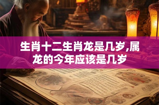 生肖十二生肖龙是几岁,属龙的今年应该是几岁