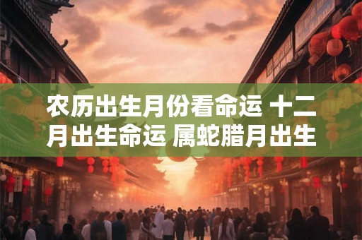 农历出生月份看命运 十二月出生命运 属蛇腊月出生如何