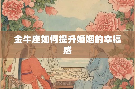 金牛座如何提升婚姻的幸福感 金牛座如何提升婚姻的幸福感