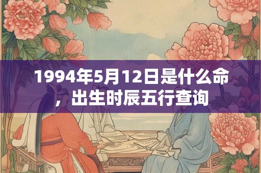 1994年5月12日是什么命，出生时辰五行查询