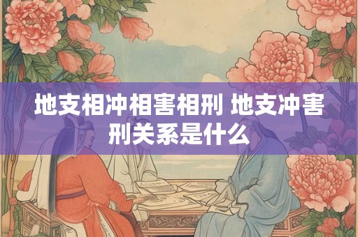 地支相冲相害相刑 地支冲害刑关系是什么