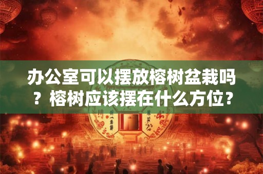 办公室可以摆放榕树盆栽吗？榕树应该摆在什么方位？