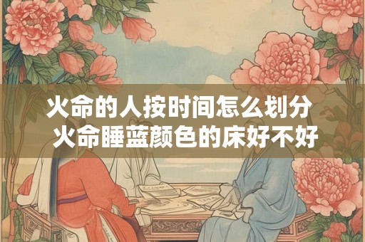 火命的人按时间怎么划分  火命睡蓝颜色的床好不好