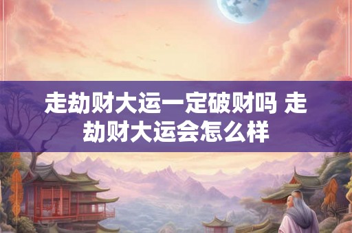 走劫财大运一定破财吗 走劫财大运会怎么样