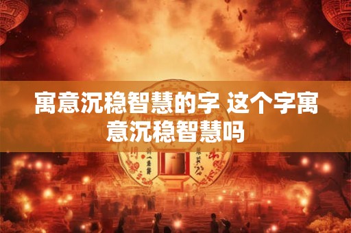 寓意沉稳智慧的字 这个字寓意沉稳智慧吗 寓意沉稳智慧的字 这个字寓意沉稳智慧吗