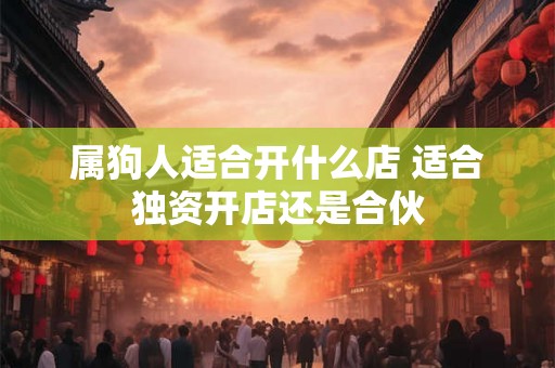 属狗人适合开什么店 适合独资开店还是合伙