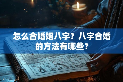 怎么合婚姻八字?八字合婚的方法有哪些? 怎么合婚姻八字?八字合婚的方法有哪些?