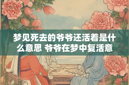 梦见死去的爷爷还活着是什么意思 爷爷在梦中复活意义何在