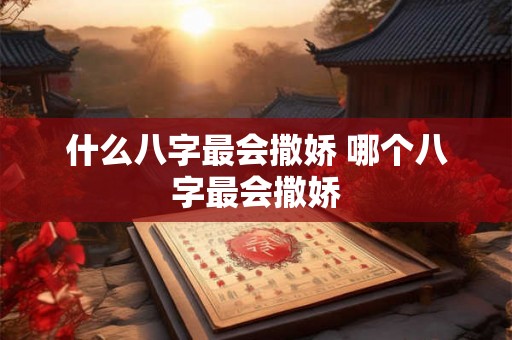 什么八字最会撒娇 哪个八字最会撒娇