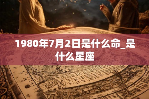 1980年7月2日是什么命_是什么星座