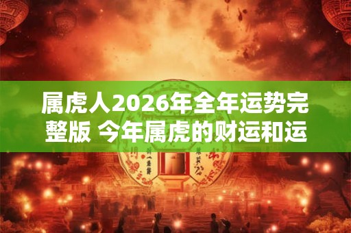属虎人2026年全年运势完整版 今年属虎的财运和运气如何2026