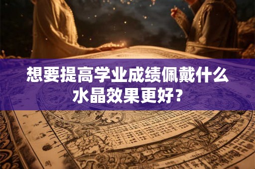 想要提高学业成绩佩戴什么水晶效果更好？