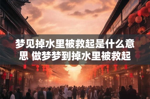 梦见掉水里被救起是什么意思 做梦梦到掉水里被救起好不好