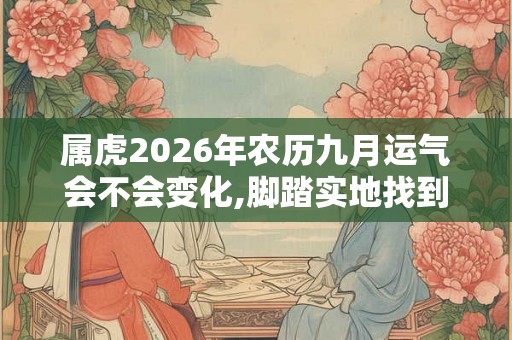 属虎2026年农历九月运气会不会变化,脚踏实地找到状态