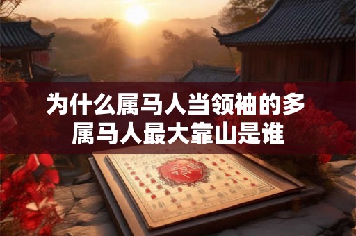 为什么属马人当领袖的多 属马人最大靠山是谁 为什么属马人当领袖的多 属马人最大靠山是谁