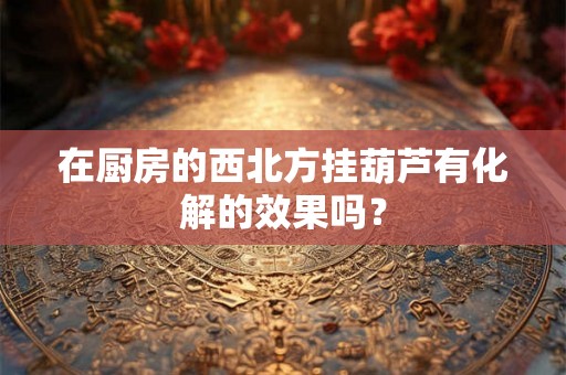 在厨房的西北方挂葫芦有化解的效果吗? 在厨房的西北方挂葫芦有化解的效果吗?