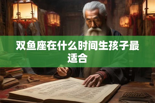 双鱼座在什么时间生孩子最适合