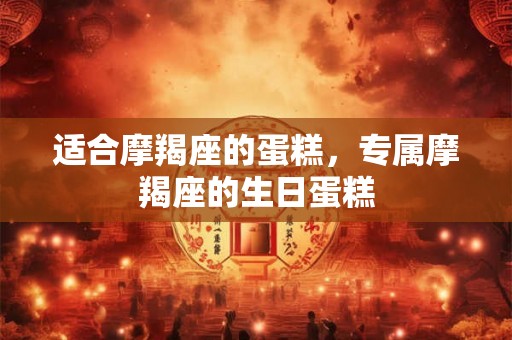 适合摩羯座的蛋糕,专属摩羯座的生日蛋糕 适合摩羯座的蛋糕,专属摩羯座的生日蛋糕