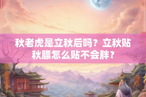 秋老虎是立秋后吗?立秋贴秋膘怎么贴不会胖? 秋老虎是立秋后吗?立秋贴秋膘怎么贴不会胖?
