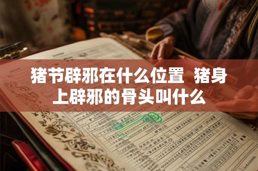 猪节辟邪在什么位置  猪身上辟邪的骨头叫什么