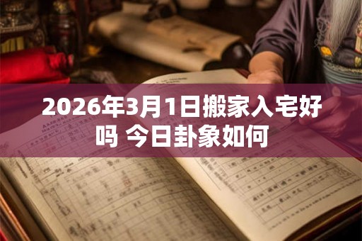 2026年3月1日搬家入宅好吗 今日卦象如何