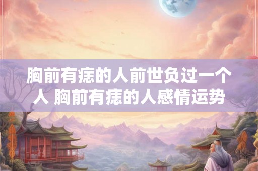 胸前有痣的人前世负过一个人 胸前有痣的人感情运势