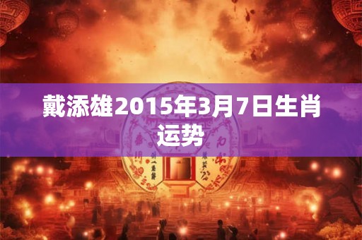戴添雄2015年3月7日生肖运势 戴添雄2015年3月7日生肖运势