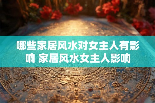 哪些家居风水对女主人有影响 家居风水女主人影响