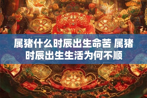 属猪什么时辰出生命苦 属猪时辰出生生活为何不顺