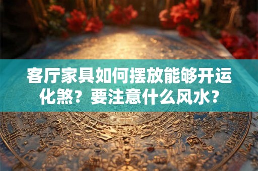 客厅家具如何摆放能够开运化煞？要注意什么风水？