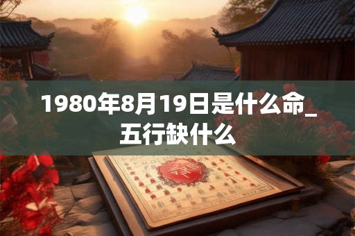 1980年8月19日是什么命_五行缺什么