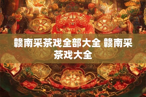 赣南采茶戏全部大全 赣南采茶戏大全