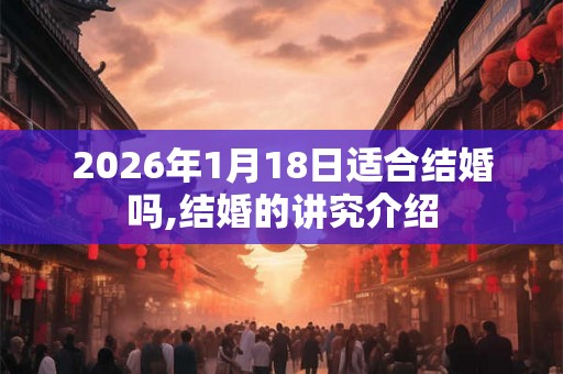 2026年1月18日适合结婚吗,结婚的讲究介绍