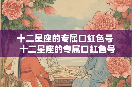 十二星座的专属口红色号  十二星座的专属口红色号有哪些