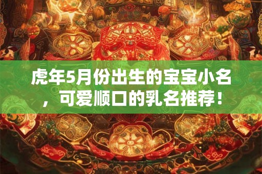 虎年5月份出生的宝宝小名，可爱顺口的乳名推荐！