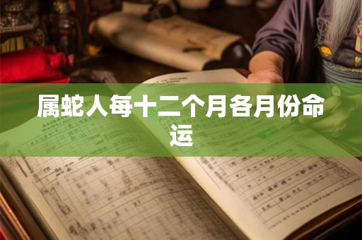 属蛇人每十二个月各月份命运 属蛇人每十二个月各月份命运