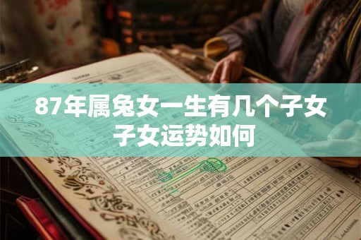 87年属兔女一生有几个子女 子女运势如何