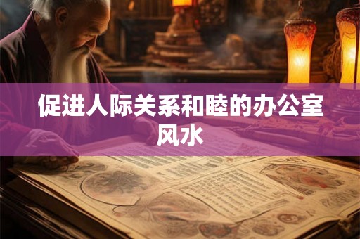 促进人际关系和睦的办公室风水