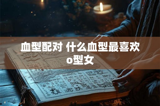 血型配对 什么血型最喜欢o型女