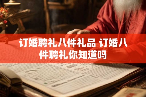 订婚聘礼八件礼品 订婚八件聘礼你知道吗 订婚聘礼八件礼品 订婚八件聘礼你知道吗