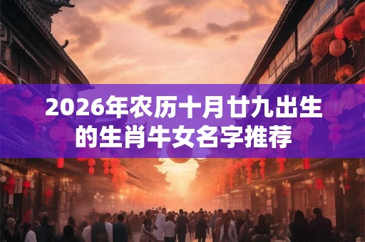 2026年农历十月廿九出生的生肖牛女名字推荐 2026年农历十月廿九出生的生肖牛女名字推荐