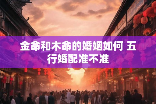 金命和木命的婚姻如何 五行婚配准不准
