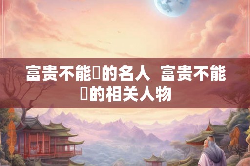 富贵不能滛的名人  富贵不能滛的相关人物